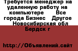 Требуется менеджер на удаленную работу на компьютере!!  - Все города Бизнес » Другое   . Новосибирская обл.,Бердск г.